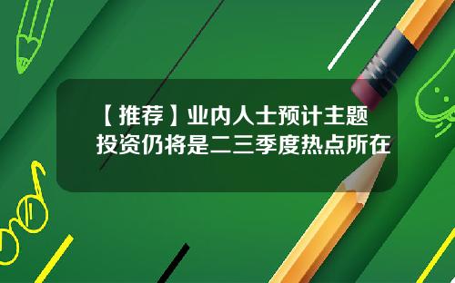 【推荐】业内人士预计主题投资仍将是二三季度热点所在