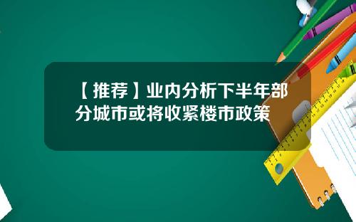 【推荐】业内分析下半年部分城市或将收紧楼市政策