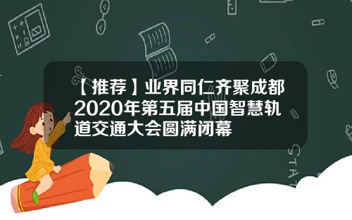 【推荐】业界同仁齐聚成都2020年第五届中国智慧轨道交通大会圆满闭幕