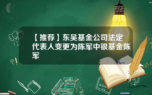 【推荐】东吴基金公司法定代表人变更为陈军中银基金陈军