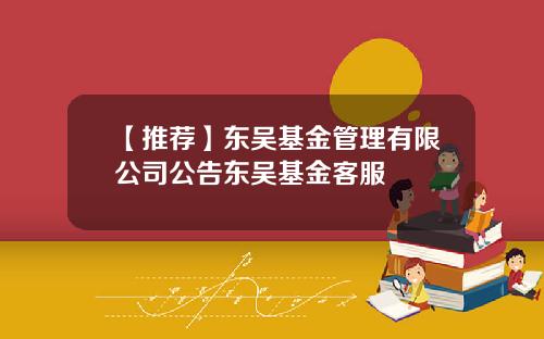 【推荐】东吴基金管理有限公司公告东吴基金客服