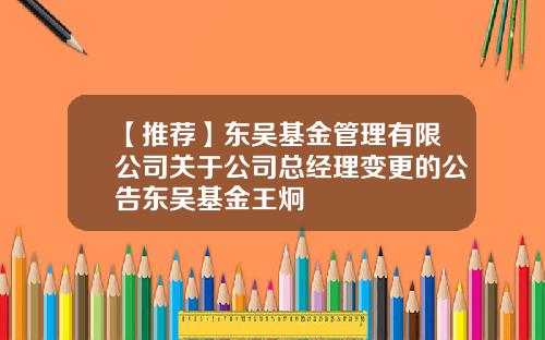 【推荐】东吴基金管理有限公司关于公司总经理变更的公告东吴基金王炯
