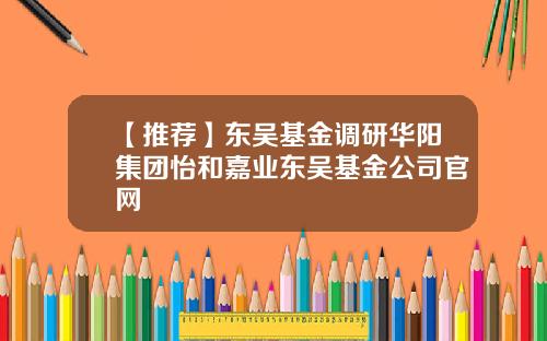 【推荐】东吴基金调研华阳集团怡和嘉业东吴基金公司官网