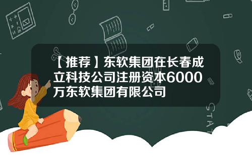 【推荐】东软集团在长春成立科技公司注册资本6000万东软集团有限公司