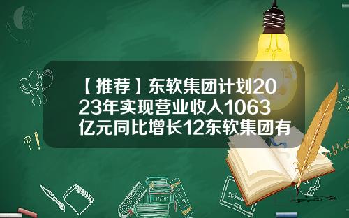 【推荐】东软集团计划2023年实现营业收入1063亿元同比增长12东软集团有限公司
