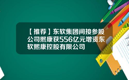 【推荐】东软集团间接参股公司熙康获556亿元增资东软熙康控股有限公司
