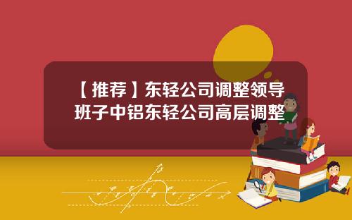 【推荐】东轻公司调整领导班子中铝东轻公司高层调整