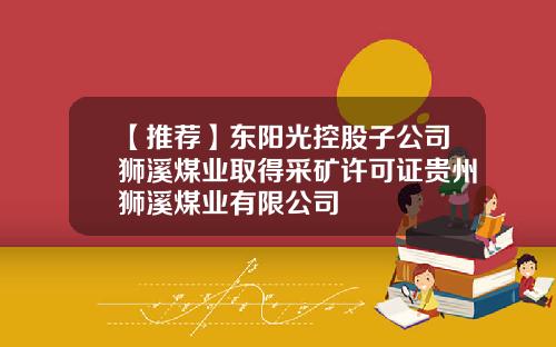 【推荐】东阳光控股子公司狮溪煤业取得采矿许可证贵州狮溪煤业有限公司