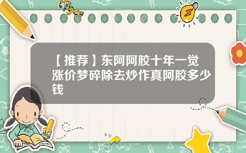 【推荐】东阿阿胶十年一觉涨价梦碎除去炒作真阿胶多少钱