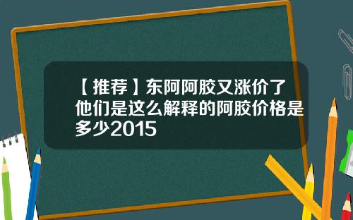 【推荐】东阿阿胶又涨价了他们是这么解释的阿胶价格是多少2015
