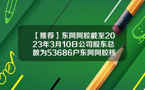 【推荐】东阿阿胶截至2023年3月10日公司股东总数为53686户东阿阿胶核心子公司