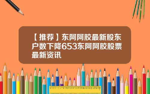 【推荐】东阿阿胶最新股东户数下降653东阿阿胶股票最新资讯