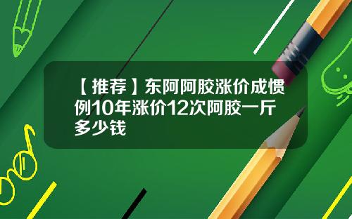 【推荐】东阿阿胶涨价成惯例10年涨价12次阿胶一斤多少钱