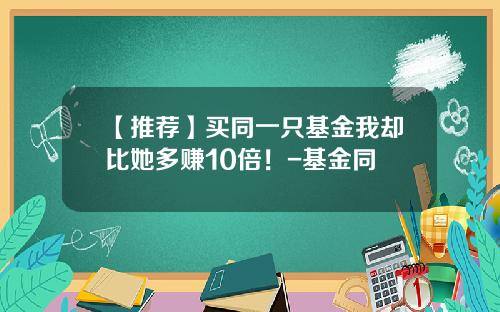 【推荐】买同一只基金我却比她多赚10倍！-基金同