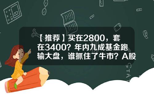 【推荐】买在2800，套在3400？年内九成基金跑输大盘，谁抓住了牛市？A股后市咋走？-买大盘基金