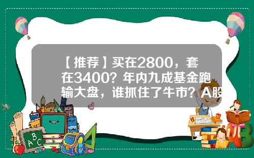【推荐】买在2800，套在3400？年内九成基金跑输大盘，谁抓住了牛市？A股后市咋走？-今日基金行情大盘走势