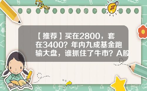 【推荐】买在2800，套在3400？年内九成基金跑输大盘，谁抓住了牛市？A股后市咋走？-基金和大盘