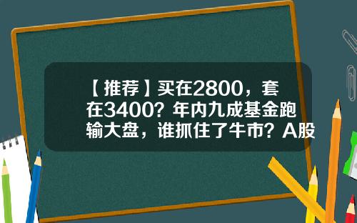 【推荐】买在2800，套在3400？年内九成基金跑输大盘，谁抓住了牛市？A股后市咋走？-基金套住了