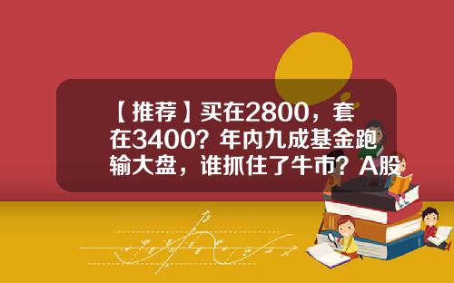 【推荐】买在2800，套在3400？年内九成基金跑输大盘，谁抓住了牛市？A股后市咋走？-基金股票多少