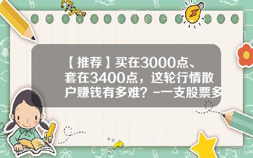 【推荐】买在3000点、套在3400点，这轮行情散户赚钱有多难？-一支股票多少钱