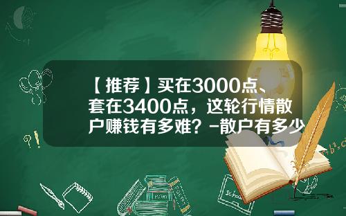 【推荐】买在3000点、套在3400点，这轮行情散户赚钱有多难？-散户有多少岁赚钱的