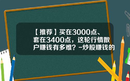 【推荐】买在3000点、套在3400点，这轮行情散户赚钱有多难？-炒股赚钱的有多少