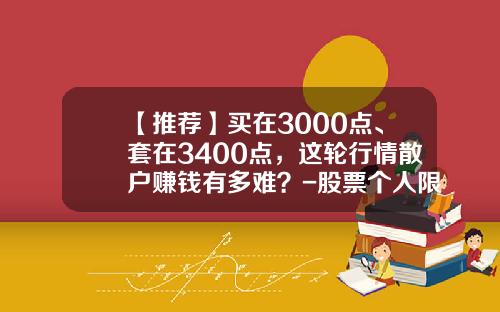 【推荐】买在3000点、套在3400点，这轮行情散户赚钱有多难？-股票个人限制买多少钱吗