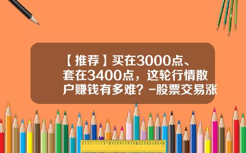 【推荐】买在3000点、套在3400点，这轮行情散户赚钱有多难？-股票交易涨多少才不亏