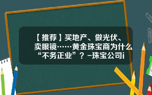 【推荐】买地产、做光伏、卖眼镜……黄金珠宝商为什么“不务正业”？-珠宝公司ipo