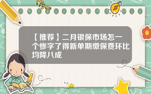 【推荐】二月银保市场怎一个惨字了得新单期缴保费环比均降八成