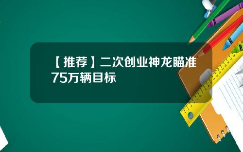 【推荐】二次创业神龙瞄准75万辆目标