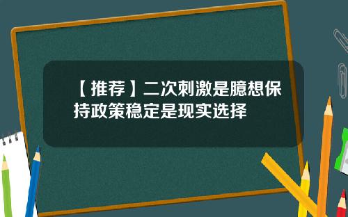 【推荐】二次刺激是臆想保持政策稳定是现实选择
