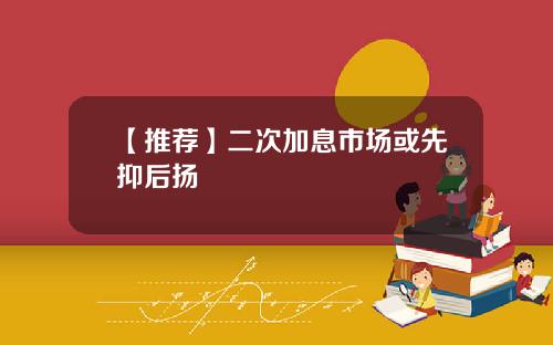 【推荐】二次加息市场或先抑后扬