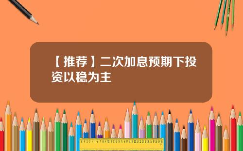 【推荐】二次加息预期下投资以稳为主
