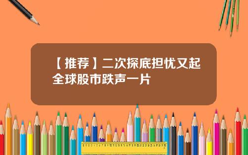 【推荐】二次探底担忧又起全球股市跌声一片