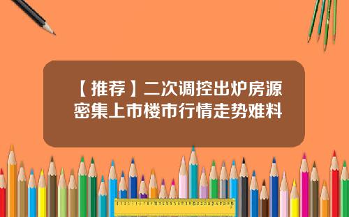 【推荐】二次调控出炉房源密集上市楼市行情走势难料