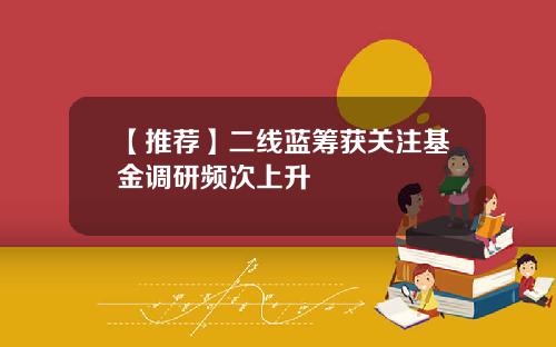 【推荐】二线蓝筹获关注基金调研频次上升