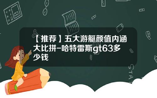 【推荐】五大游艇颜值内涵大比拼-哈特雷斯gt63多少钱