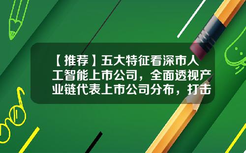 【推荐】五大特征看深市人工智能上市公司，全面透视产业链代表上市公司分布，打击蹭热点同步进行时-人工智能类上市公司