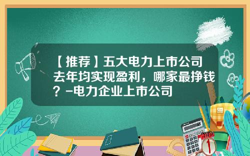 【推荐】五大电力上市公司去年均实现盈利，哪家最挣钱？-电力企业上市公司