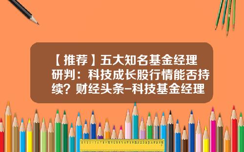【推荐】五大知名基金经理研判：科技成长股行情能否持续？财经头条-科技基金经理