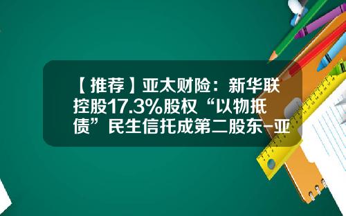 【推荐】亚太财险：新华联控股17.3%股权“以物抵债”民生信托成第二股东-亚太保险北京分公司