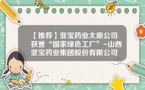 【推荐】亚宝药业太原公司获誉“国家绿色工厂”-山西亚宝药业集团股份有限公司