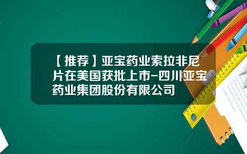 【推荐】亚宝药业索拉非尼片在美国获批上市-四川亚宝药业集团股份有限公司