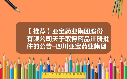 【推荐】亚宝药业集团股份有限公司关于取得药品注册批件的公告-四川亚宝药业集团股份有限公司