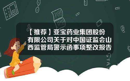 【推荐】亚宝药业集团股份有限公司关于对中国证监会山西监管局警示函事项整改报告的公告-山西亚宝药业集团股份有限公司