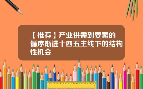 【推荐】产业供需到要素的循序渐进十四五主线下的结构性机会