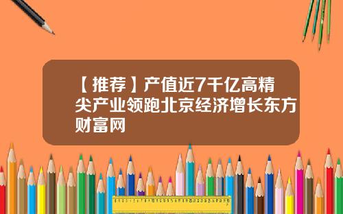【推荐】产值近7千亿高精尖产业领跑北京经济增长东方财富网