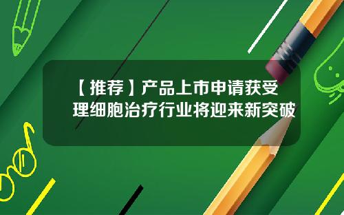 【推荐】产品上市申请获受理细胞治疗行业将迎来新突破