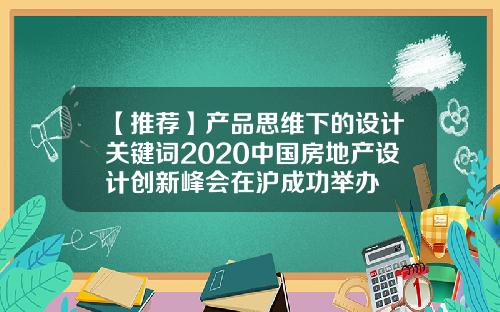 【推荐】产品思维下的设计关键词2020中国房地产设计创新峰会在沪成功举办